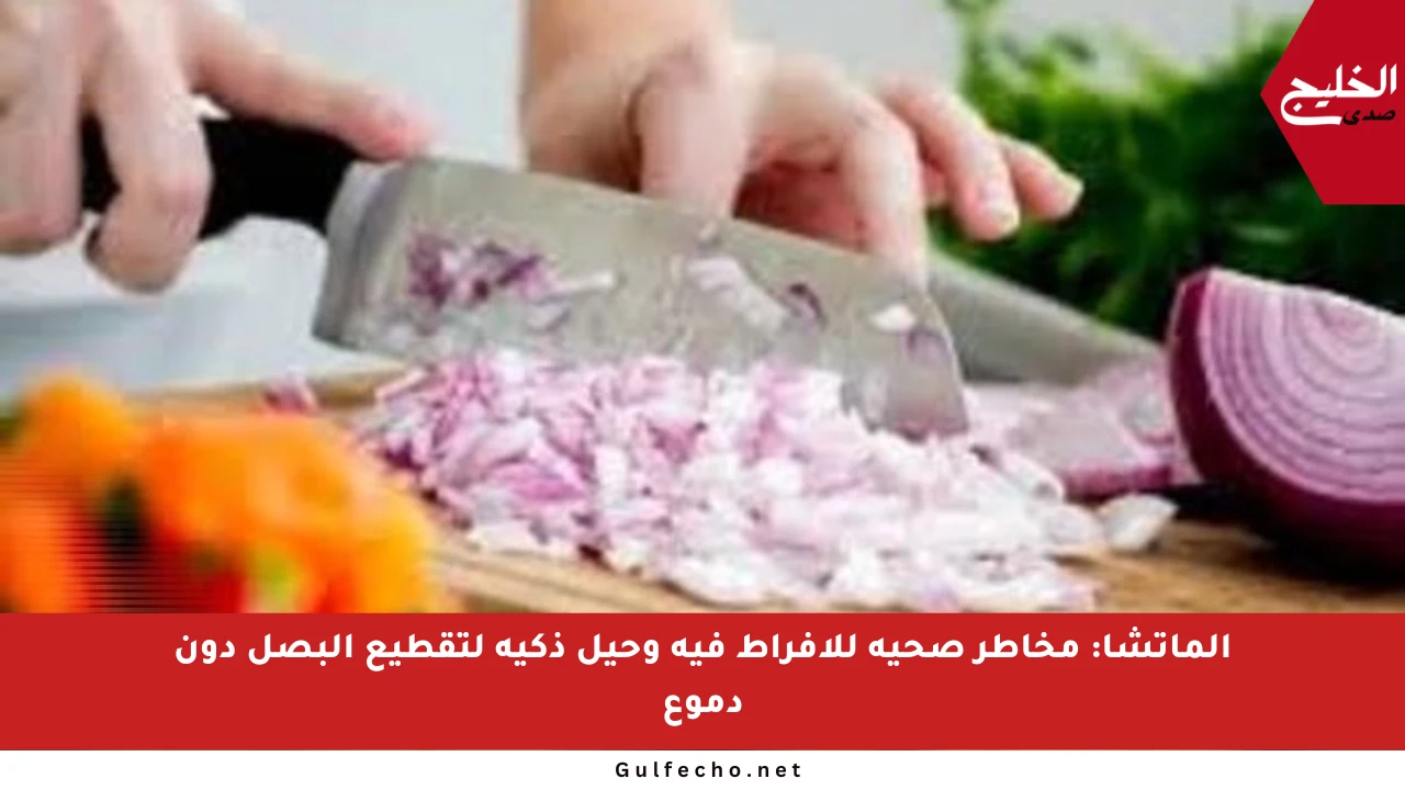 الماتشا: مخاطر صحية للإفراط فيه وحيل ذكية لتقطيع البصل دون دموع